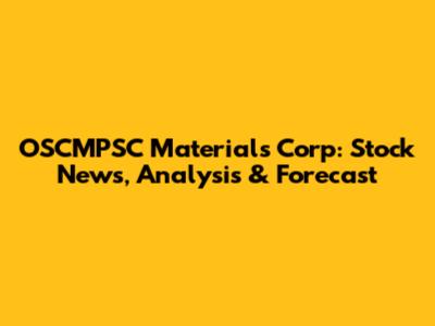OSCMPSC Materials Corp: Stock News, Analysis & Forecast