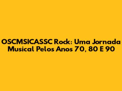 OSCMSICASSC Rock: Uma Jornada Musical Pelos Anos 70, 80 E 90