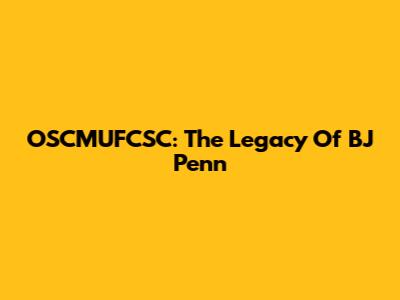 OSCMUFCSC: The Legacy Of BJ Penn