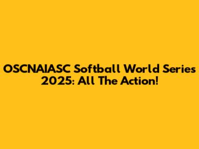 OSCNAIASC Softball World Series 2025: All The Action!