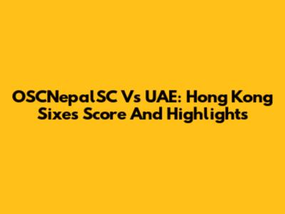 OSCNepalSC Vs UAE: Hong Kong Sixes Score And Highlights