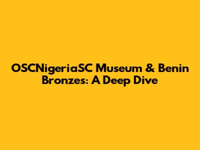 OSCNigeriaSC Museum & Benin Bronzes: A Deep Dive