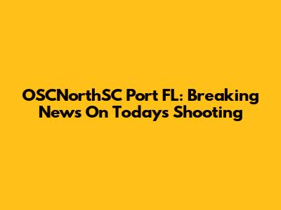 OSCNorthSC Port FL: Breaking News On Today's Shooting