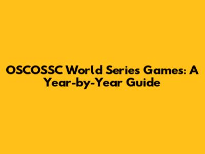 OSCOSSC World Series Games: A Year-by-Year Guide