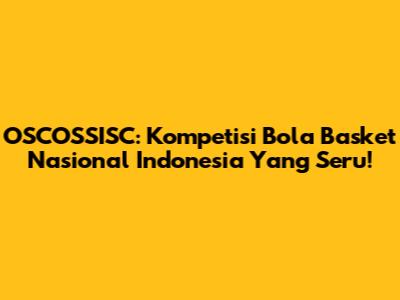 OSCOSSISC: Kompetisi Bola Basket Nasional Indonesia Yang Seru!