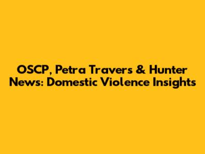 OSCP, Petra Travers & Hunter News: Domestic Violence Insights