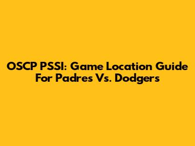 OSCP PSSI: Game Location Guide For Padres Vs. Dodgers
