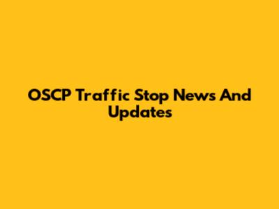 OSCP Traffic Stop News And Updates