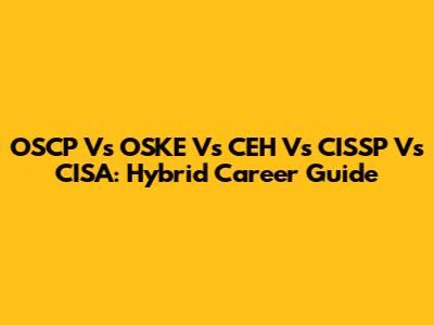OSCP Vs OSKE Vs CEH Vs CISSP Vs CISA: Hybrid Career Guide