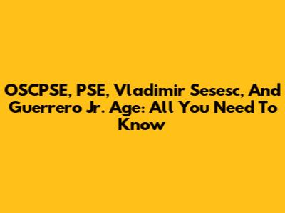 OSCPSE, PSE, Vladimir Sesesc, And Guerrero Jr. Age: All You Need To Know