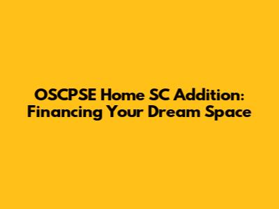 OSCPSE Home SC Addition: Financing Your Dream Space