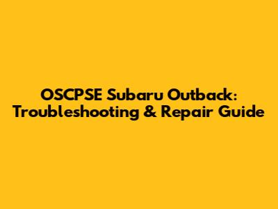 OSCPSE Subaru Outback: Troubleshooting & Repair Guide