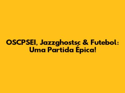OSCPSEI, Jazzghostsc & Futebol: Uma Partida Épica!