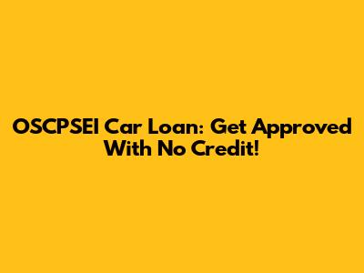 OSCPSEI Car Loan: Get Approved With No Credit!