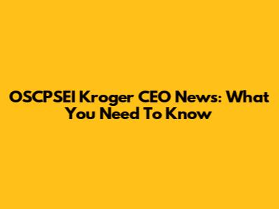 OSCPSEI Kroger CEO News: What You Need To Know
