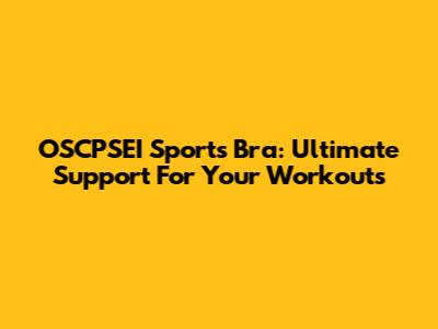 OSCPSEI Sports Bra: Ultimate Support For Your Workouts