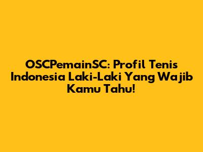 OSCPemainSC: Profil Tenis Indonesia Laki-Laki Yang Wajib Kamu Tahu!