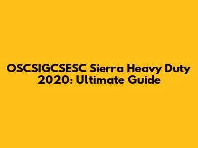 OSCSIGCSESC Sierra Heavy Duty 2020: Ultimate Guide