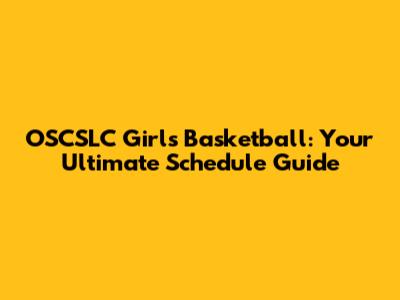 OSCSLC Girls Basketball: Your Ultimate Schedule Guide