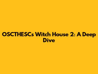 OSCTHESC's Witch House 2: A Deep Dive