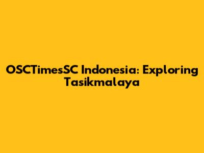 OSCTimesSC Indonesia: Exploring Tasikmalaya
