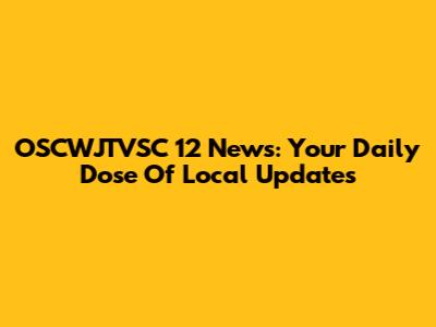 OSCWJTVSC 12 News: Your Daily Dose Of Local Updates