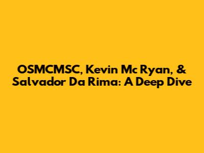 OSMCMSC, Kevin Mc Ryan, & Salvador Da Rima: A Deep Dive