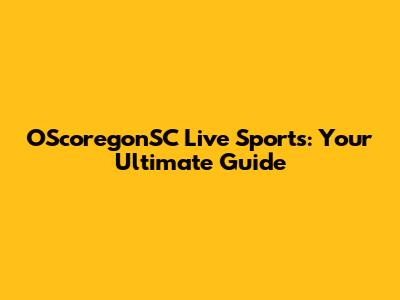 OScoregonSC Live Sports: Your Ultimate Guide