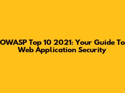 OWASP Top 10 2021: Your Guide To Web Application Security