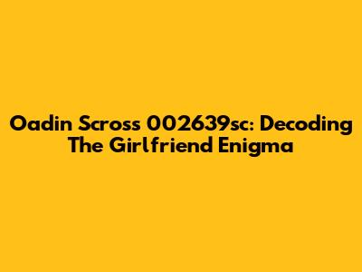 Oadin Scross 002639sc: Decoding The Girlfriend Enigma