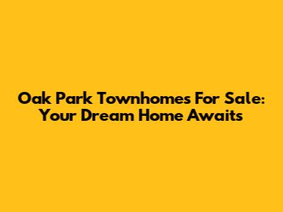 Oak Park Townhomes For Sale: Your Dream Home Awaits