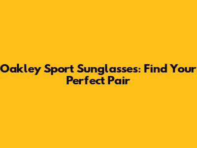 Oakley Sport Sunglasses: Find Your Perfect Pair