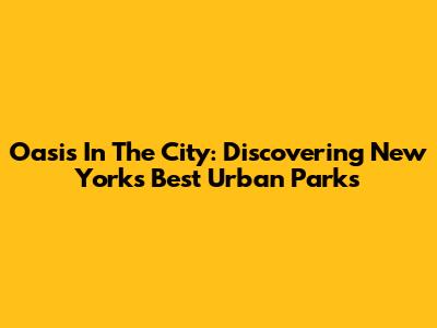 Oasis In The City: Discovering New York's Best Urban Parks