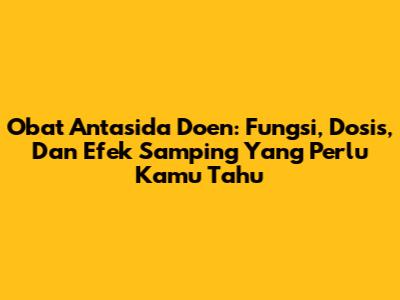 Obat Antasida Doen: Fungsi, Dosis, Dan Efek Samping Yang Perlu Kamu Tahu