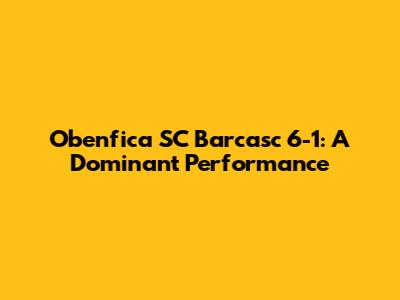 Obenfica SC Barcasc 6-1: A Dominant Performance