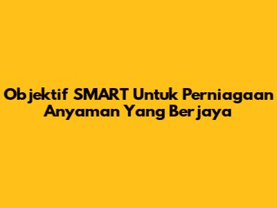Objektif SMART Untuk Perniagaan Anyaman Yang Berjaya