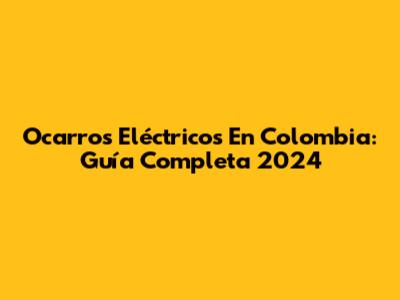 Ocarros Eléctricos En Colombia: Guía Completa 2024