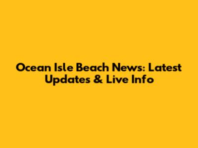 Ocean Isle Beach News: Latest Updates & Live Info