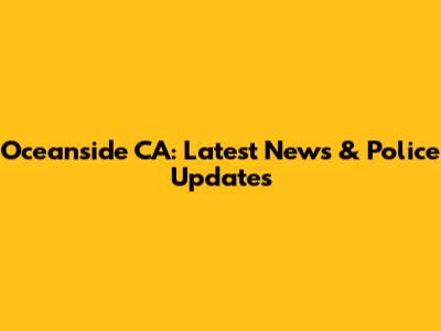 Oceanside CA: Latest News & Police Updates