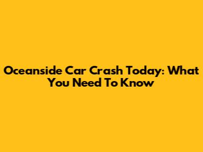 Oceanside Car Crash Today: What You Need To Know