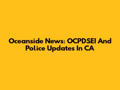 Oceanside News: OCPDSEI And Police Updates In CA
