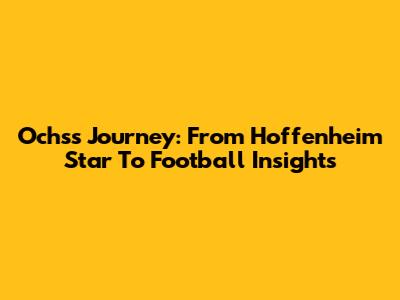 Ochs's Journey: From Hoffenheim Star To Football Insights