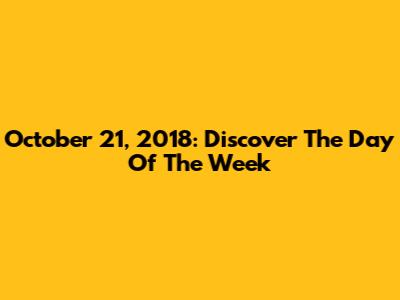 October 21, 2018: Discover The Day Of The Week