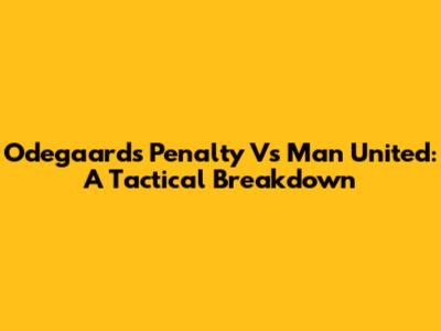 Odegaard's Penalty Vs Man United: A Tactical Breakdown