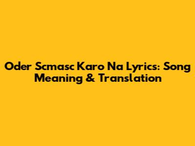 Oder Scmasc Karo Na Lyrics: Song Meaning & Translation