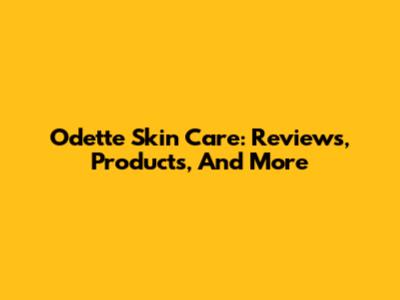 Odette Skin Care: Reviews, Products, And More