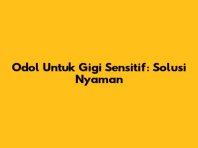Odol Untuk Gigi Sensitif: Solusi Nyaman