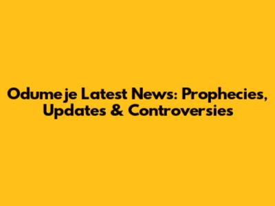 Odumeje Latest News: Prophecies, Updates & Controversies