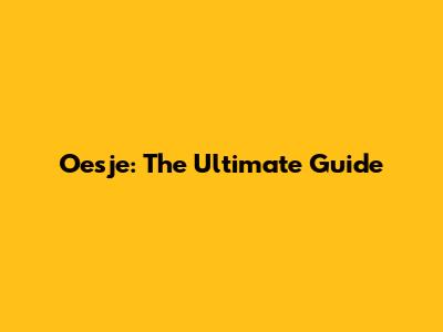 Oesje: The Ultimate Guide