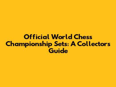 Official World Chess Championship Sets: A Collector's Guide